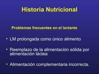 Historia Nutricional Problemas frecuentes en el lactante LM prolongada como único alimento Reemplazo de la alimentación sólida por alimentación láctea Alimentación complementaria incorrecta. 