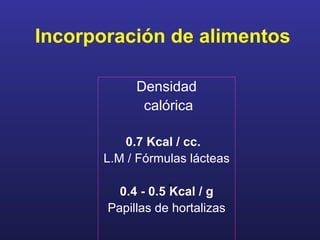 Incorporación de alimentos Densidad calórica 0.7 Kcal / cc.   L.M / Fórmulas lácteas 0.4 - 0.5 Kcal / g Papillas de hortalizas 