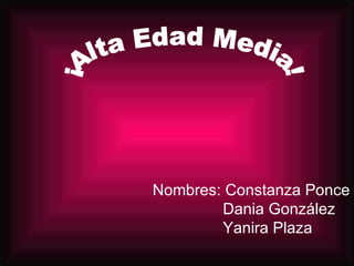 Nombres: Constanza Ponce   Dania González   Yanira Plaza   ¡Alta Edad Media! 