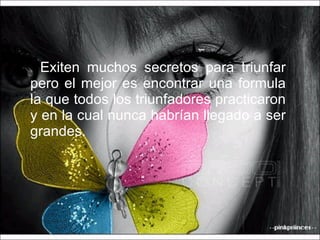 Exiten muchos secretos para triunfar pero el mejor es encontrar una formula la que todos los triunfadores practicaron y en la cual nunca habrían llegado a ser grandes. 