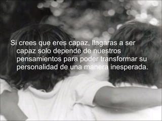 Si crees que eres capaz, llagaras a ser capaz solo depende de nuestros pensamientos para poder transformar su personalidad de una manera inesperada.   