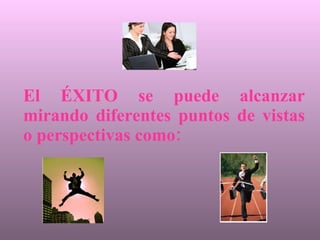 El ÉXITO se puede alcanzar mirando diferentes puntos de vistas o perspectivas como: 
