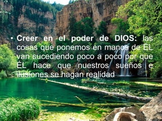 Creer en el poder de DIOS:  las cosas que ponemos en manos de ÉL van sucediendo poco a poco por que ÉL hace que nuestros sueños e ilusiones se hagan realidad .   
