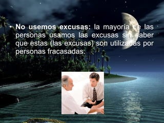 No usemos excusas:  la mayoría de las personas usamos las excusas sin saber que estas (las excusas) son utilizadas por personas fracasadas. 