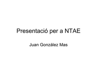 Presentació per a NTAE Juan González Mas 