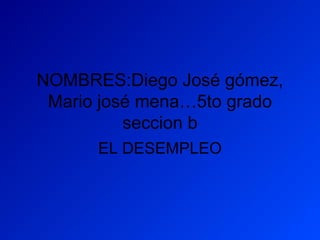 NOMBRES:Diego José gómez,
Mario josé mena…5to grado
seccion b
EL DESEMPLEO
 