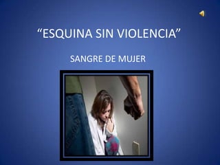 “ESQUINA SIN VIOLENCIA”
     SANGRE DE MUJER
 