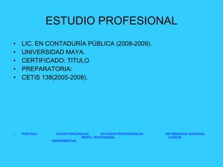 ESTUDIO PROFESIONAL LIC. EN CONTADURÍA PÚBLICA (2008-2009). UNIVERSIDAD MAYA. CERTIFICADO: TITULO PREPARATORIA: CETIS 138(2005-2008).  PORTADA   DATOS PERSONALES   ESTUDIOS PROFESIONALES   INFORMACION ADICIONAL   PERFIL PROFESIONAL   CURSOS   HERRAMIENTAS 