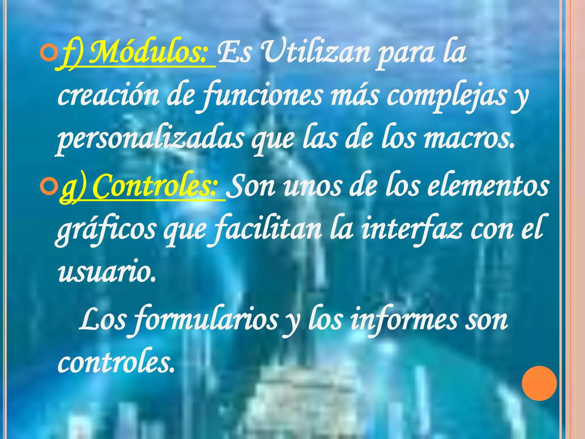 f) Módulos: Es Utilizan para la creación de funciones más complejas y personalizadas que las de los macros.g) Controles: Son unos de los elementos gráficos que facilitan la interfaz con el usuario.     Los formularios y los informes son controles.