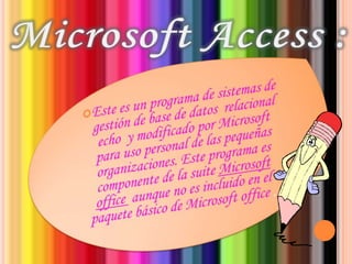 Microsoft Access :Este es un programa de sistemas de gestión de base de datos  relacional  echo  y modificado por Microsoft para uso personal de las pequeñas organizaciones. Este programa es componente de la suite Microsoft office  aunque no es incluido en el paquete básico de Microsoft office .
