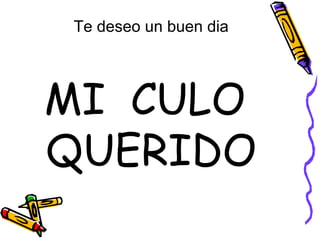 Te deseo un buen dia MI  CULO  QUERIDO 