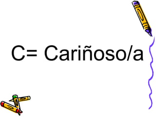 C= Cariñoso/a 