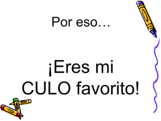 Por eso…  ¡Eres mi  CULO favorito!  