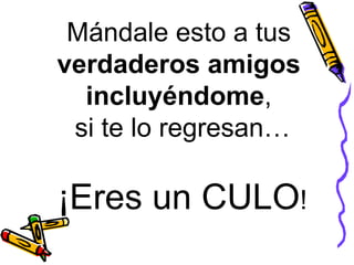 Mándale esto a tus  verdaderos amigos  incluyéndome ,  si te lo regresan… ¡Eres un CULO ! 