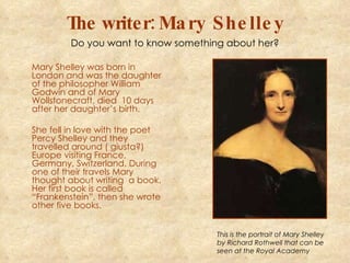 The writer:  Mary Shelley ,[object Object],[object Object],This is the portrait of Mary Shelley by Richard Rothwell that can be seen at the Royal Academy Do you want to know something about her? 