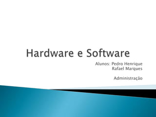 Hardware e Software Alunos: Pedro Henrique  Rafael Marques Administração  