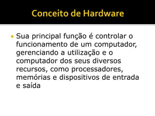 Conceito de HardwareSua principal função é controlar o funcionamento de um computador, gerenciando a utilização e o computador dos seus diversos recursos, como processadores, memórias e dispositivos de entrada e saída