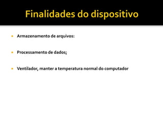 Finalidades do dispositivoArmazenamento de arquivos:Processamento de dados;Ventilador, manter a temperatura normal do computador