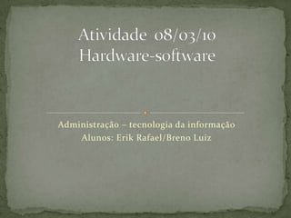 Administração – tecnologia da informação Alunos: Erik Rafael/Breno Luiz Atividade  08/03/10Hardware-software 
