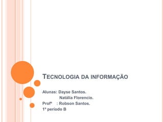 Tecnologia da informação Alunas: Dayse Santos.               Natália Florencio. Profº    : Robson Santos. 1º período B 