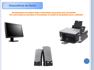 Dispositivos de SaídaSão dispositivos que exibem dados e informações processadas pelo computador.              Por outras palavras, permitem a comunicação no sentido do computador para o utilizador