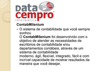 ContabMileniumO sistema de contabilidade que você sempre sonhou O ContabMilenium foi desenvolvido com o objetivo de atender as necessidades de escritórios de contabilidade e/ou departamentos contábeis, através de um sistema de contabilidade moderno, ágil, flexível, integrado, fácil e com incrível capacidade de mostrar resultados da maneira que você desejar.