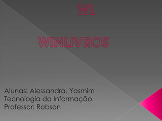 WL                                 WINLIVROS       Alunas: Alessandra, Yasmim Tecnologia da Informação Professor: Robson 