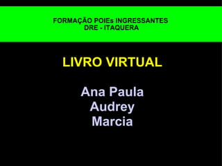 FORMAÇÃO POIEs INGRESSANTES  DRE - ITAQUERA LIVRO VIRTUAL   Ana Paula Audrey Marcia   