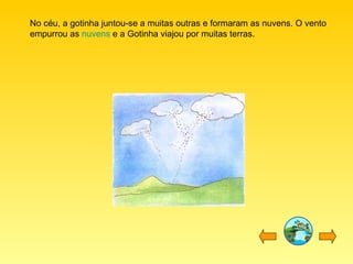 No céu, a gotinha juntou-se a muitas outras e formaram as nuvens. O vento empurrou as  nuvens  e a Gotinha viajou por muitas terras. 