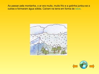 Ao passar pela montanha, o ar era muito, muito frio e a gotinha juntou-se a outras e formaram água sólida. Caíram na terra em forma de  neve . 