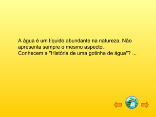 A água é um líquido abundante na natureza. Não apresenta sempre o mesmo aspecto. Conhecem a "História de uma gotinha de água"? ... 