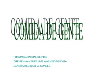 COMIDA DE GENTE FORMAÇÃO INICIAL DE POIE DRE-PENHA – EMEF LUÍS WASHINGTON VITA SANDRA REGINA B. A. SOARES 