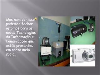 Mas nem por isso podemos fechar os olhos para as novas Tecnologias da Informação e Comunicação que estão presentes em nosso meio social. 