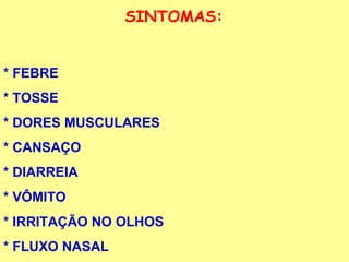 SINTOMAS: * FEBRE * TOSSE * DORES MUSCULARES * CANSAÇO * DIARREIA * VÔMITO * IRRITAÇÃO NO OLHOS  * FLUXO NASAL 