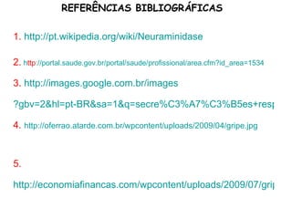 1.  http://pt.wikipedia.org/wiki/Neuraminidase 2.   h ttp ://portal.saude.gov.br/portal/saude/profissional/area .cfm?id_area=1534 3.  http://images.google.com.br/images ?gbv=2&hl=pt-BR&sa=1&q=secre%C3%A7%C3%B5es+respirat%C3%B3rias&aq=f&oq=&start=0 4.  http://oferrao.atarde.com.br/wpcontent/uploads/2009/04/gripe.jpg 5.  http://economiafinancas.com/wpcontent/uploads/2009/07/gripe-a_sazonal.gif REFERÊNCIAS BIBLIOGRÁFICAS 