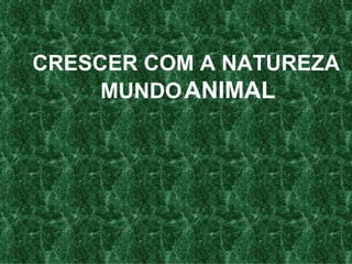 CRESCER   COM A NATUREZA MUNDO   ANIMAL   