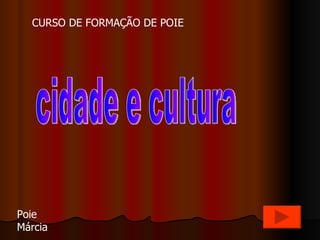 cidade e cultura Poie Márcia CURSO DE FORMAÇÃO DE POIE 