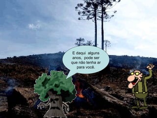 E daqui  alguns anos,  pode ser que não tenha ar para você. 