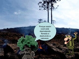 Porque assim você está  desmatando floresta e destruindo a natureza.  