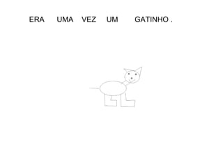 ERA  UMA  VEZ  UM  GATINHO .  