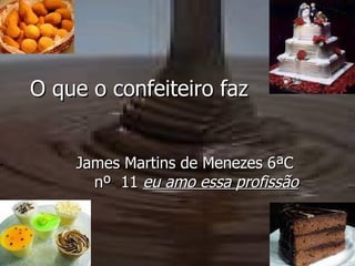 O que o confeiteiro faz   James Martins de Menezes 6ªC  nº  11  eu amo essa profissão 