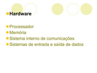 Hardware Processador   Memória   Sistema interno de comunicações   Sistemas de entrada e saída de dados   