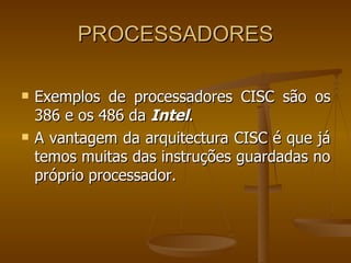 PROCESSADORES Exemplos de processadores CISC são os 386 e os 486 da  Intel .  A vantagem da arquitectura CISC é que já temos muitas das instruções guardadas no próprio processador.  