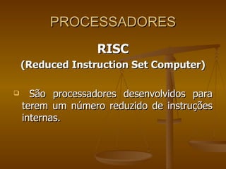 PROCESSADORES RISC (Reduced Instruction Set Computer) São processadores desenvolvidos para terem um número reduzido de instruções internas. 