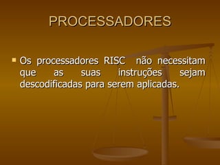 PROCESSADORES Os processadores RISC  não necessitam que as suas instruções sejam descodificadas para serem aplicadas. 