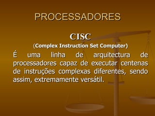 PROCESSADORES CISC ( Complex Instruction Set Computer) É uma linha de arquitectura de processadores capaz de executar centenas de instruções complexas diferentes, sendo assim, extremamente versátil.  