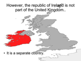 However, the republic of Ireland is not part of the United Kingdom.. ,[object Object]