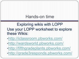 Hands-on timeExploring wikis with LOPPUse your LOPP worksheet to explore these Wikis:http://iclassroom.pbworks.com/