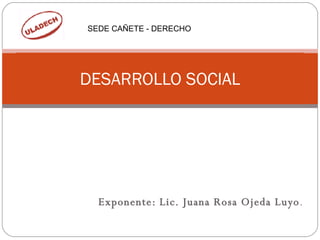 Exponente: Lic. Juana Rosa Ojeda Luyo . DESARROLLO SOCIAL SEDE CAÑETE - DERECHO 