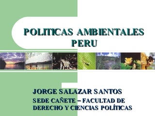 JORGE SALAZAR SANTOS SEDE CAÑETE – FACULTAD DE DERECHO Y CIENCIAS POLÍTICAS POLITICAS AMBIENTALES PERU 